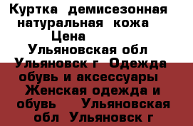 Куртка  демисезонная  , натуральная  кожа    › Цена ­ 3 000 - Ульяновская обл., Ульяновск г. Одежда, обувь и аксессуары » Женская одежда и обувь   . Ульяновская обл.,Ульяновск г.